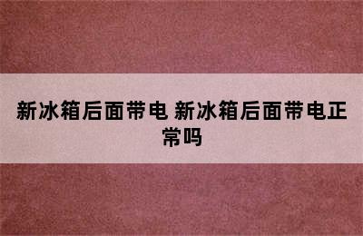 新冰箱后面带电 新冰箱后面带电正常吗